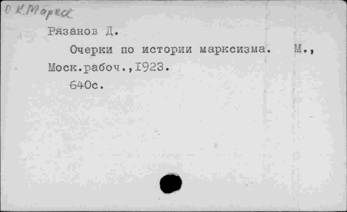 ﻿Рязанов Д.
Очерки по истории марксизма. М.» Моск.рабоч.,1923.
640с.